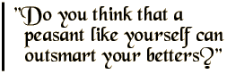 Do you think that a peasant like yourself can outsmart your betters?